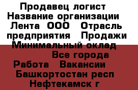 Продавец-логист › Название организации ­ Лента, ООО › Отрасль предприятия ­ Продажи › Минимальный оклад ­ 23 000 - Все города Работа » Вакансии   . Башкортостан респ.,Нефтекамск г.